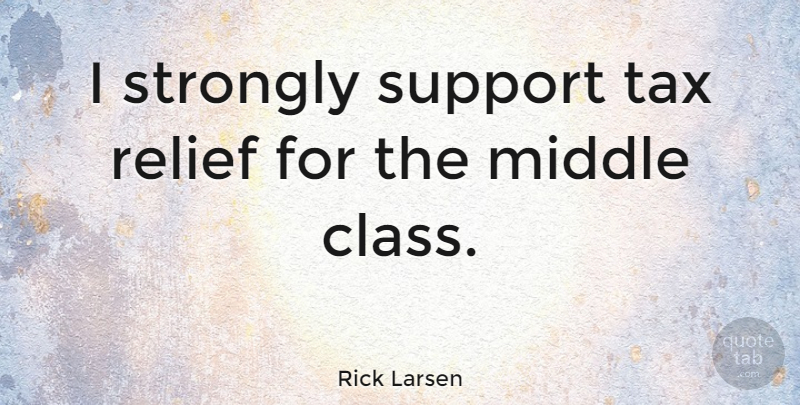 Rick Larsen Quote About Class, Support, Relief: I Strongly Support Tax Relief...