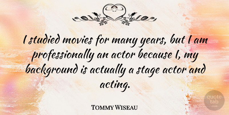 Tommy Wiseau Quote About Years, Acting, Actors: I Studied Movies For Many...