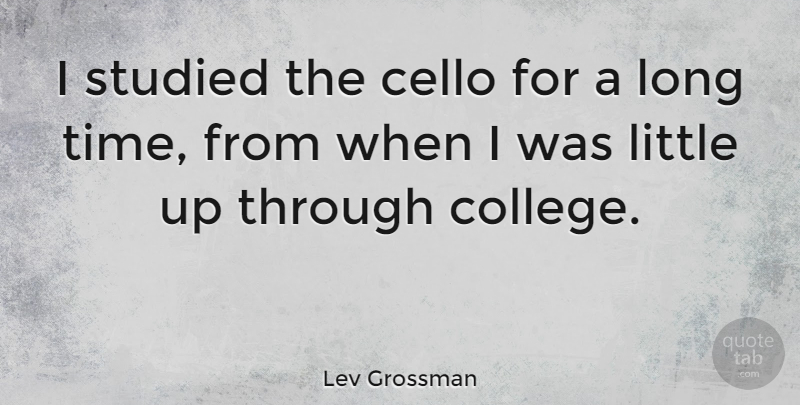 Lev Grossman Quote About College, Long, Littles: I Studied The Cello For...