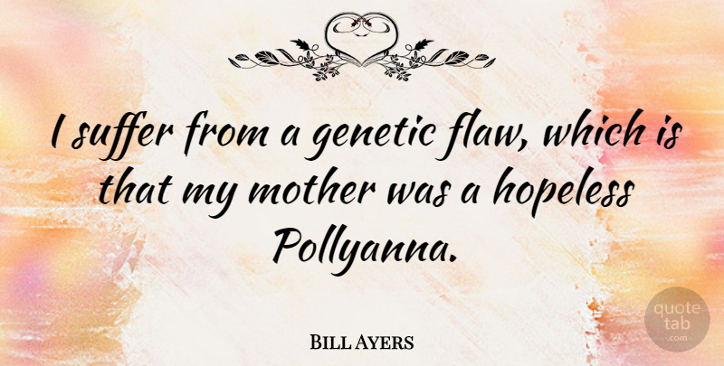 Bill Ayers Quote About Mother, Suffering, Hopeless: I Suffer From A Genetic...