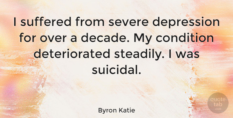 Byron Katie Quote About Suicidal, Decades, Conditions: I Suffered From Severe Depression...