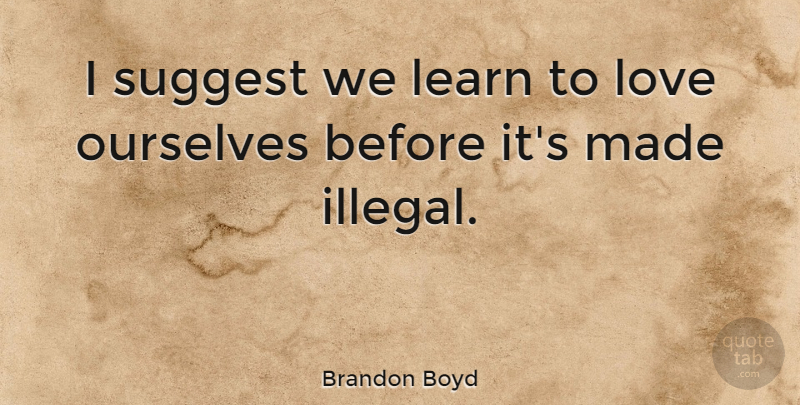 Brandon Boyd Quote About Incubus, Made, Illegal: I Suggest We Learn To...