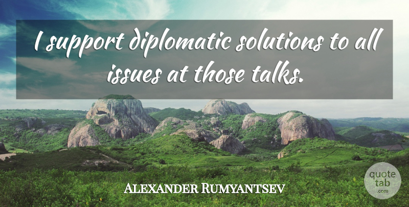 Alexander Rumyantsev Quote About Diplomatic, Issues, Solutions, Support: I Support Diplomatic Solutions To...