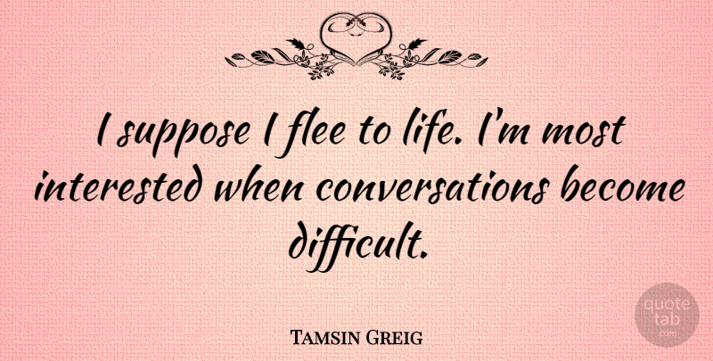Tamsin Greig Quote About Flee, Interested, Life, Suppose: I Suppose I Flee To...