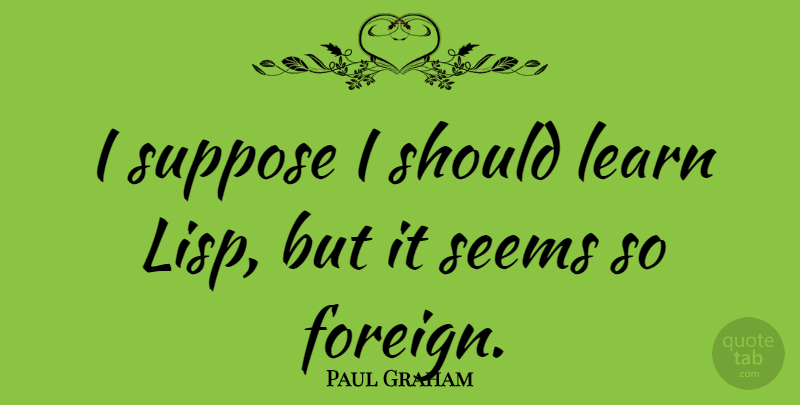Paul Graham Quote About Suppose: I Suppose I Should Learn...