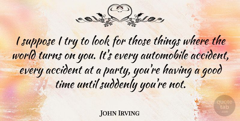 John Irving Quote About Accident, Automobile, Good, Suddenly, Suppose: I Suppose I Try To...