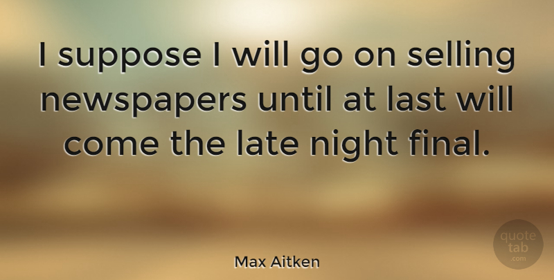 Max Aitken Quote About Last, Newspapers, Suppose, Until: I Suppose I Will Go...