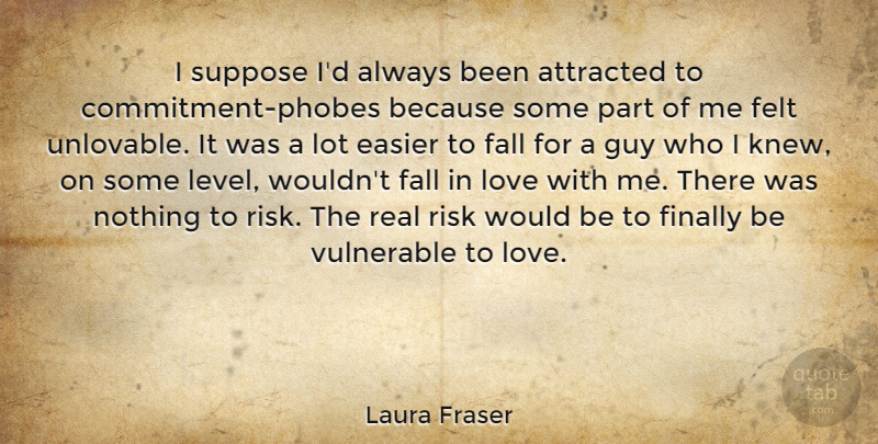 Laura Fraser Quote About Attracted, Easier, Felt, Finally, Guy: I Suppose Id Always Been...