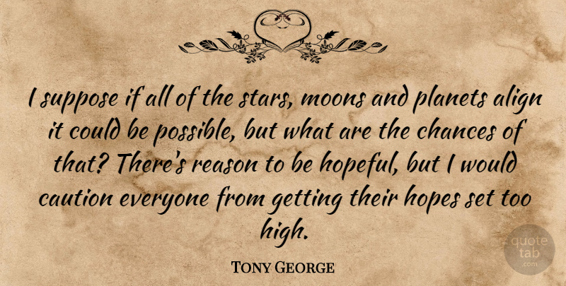 Tony George Quote About Align, Caution, Chances, Hopes, Planets: I Suppose If All Of...