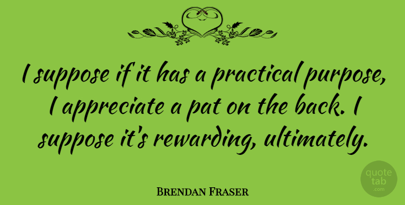 Brendan Fraser Quote About Appreciate, Purpose, Practicals: I Suppose If It Has...