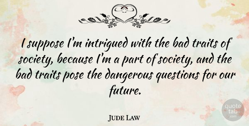 Jude Law Quote About Dangerous, Our Future, Intrigued: I Suppose Im Intrigued With...