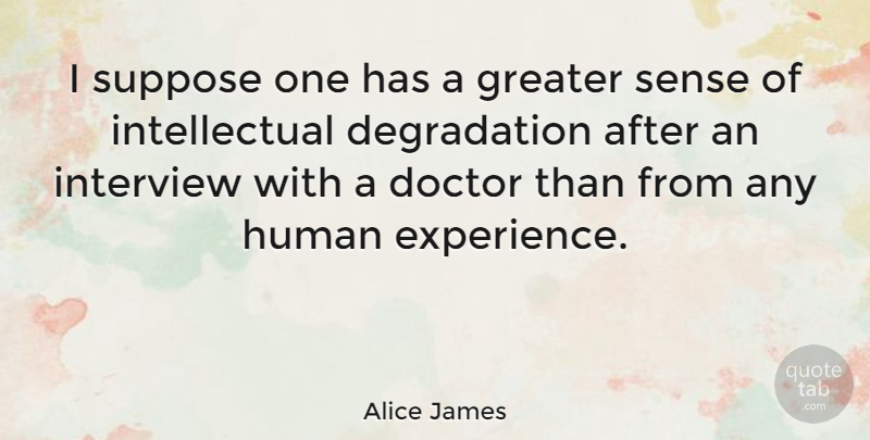 Alice James Quote About Doctor, Greater, Human, Interview, Suppose: I Suppose One Has A...