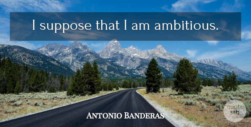 Antonio Banderas Quote About Ambitious: I Suppose That I Am...