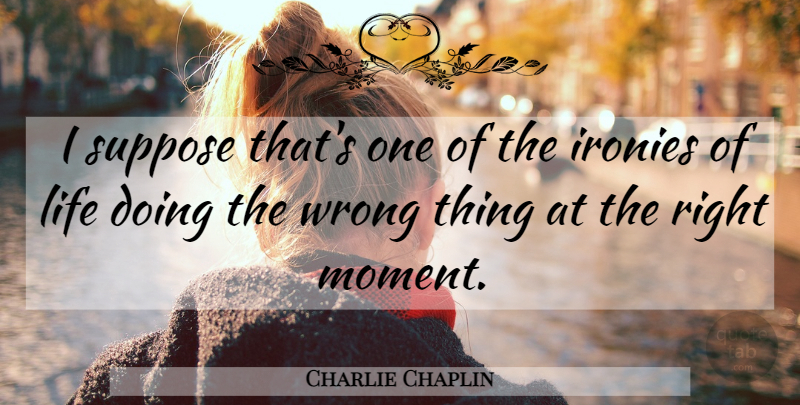 Charlie Chaplin Quote About Irony, Moments, Wrong Things: I Suppose Thats One Of...