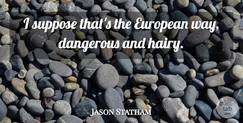 Jason Statham Quote About Country, Way, Dangerous: I Suppose Thats The European...