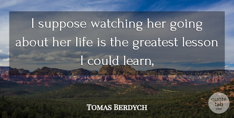 Tomas Berdych Quote About Greatest, Lesson, Life, Suppose, Watching: I Suppose Watching Her Going...