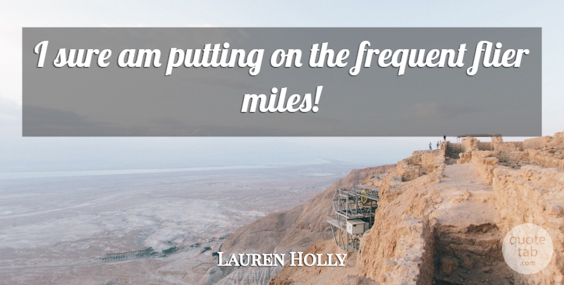 Lauren Holly Quote About Frequent, Putting, Sure: I Sure Am Putting On...