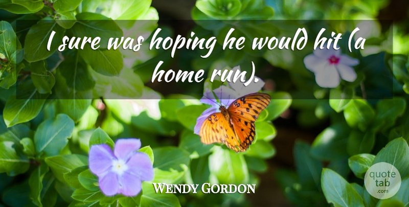 Wendy Gordon Quote About Hit, Home, Hoping, Sure: I Sure Was Hoping He...