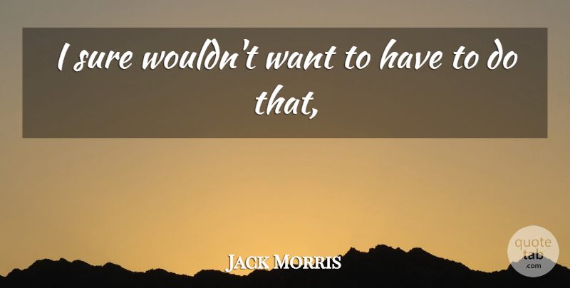 Jack Morris Quote About Sure: I Sure Wouldnt Want To...