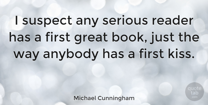 Michael Cunningham Quote About Book, Kissing, First Kiss: I Suspect Any Serious Reader...