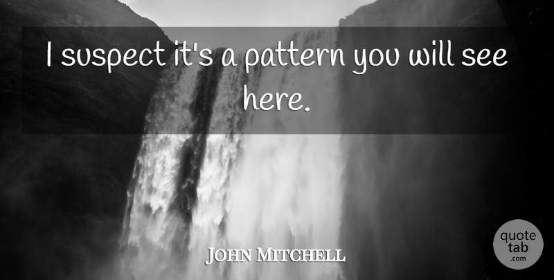John Mitchell Quote About Pattern, Suspect: I Suspect Its A Pattern...