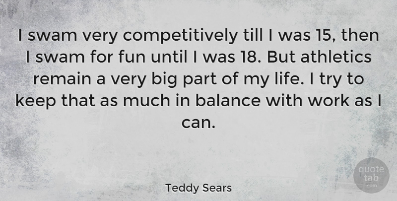 Teddy Sears Quote About Athletics, Balance, Life, Remain, Till: I Swam Very Competitively Till...