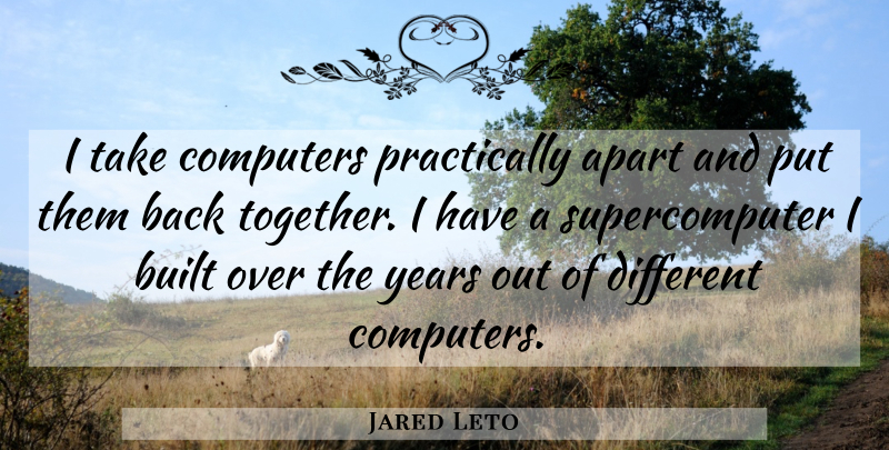 Jared Leto Quote About Years, Together, Different: I Take Computers Practically Apart...