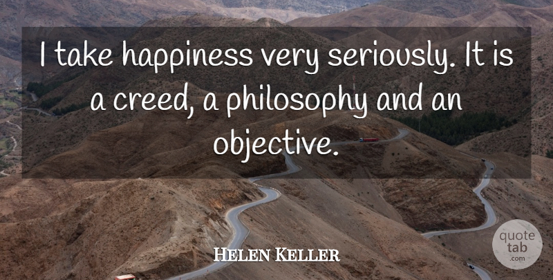 Helen Keller Quote About Philosophy, Creeds, Objectives: I Take Happiness Very Seriously...