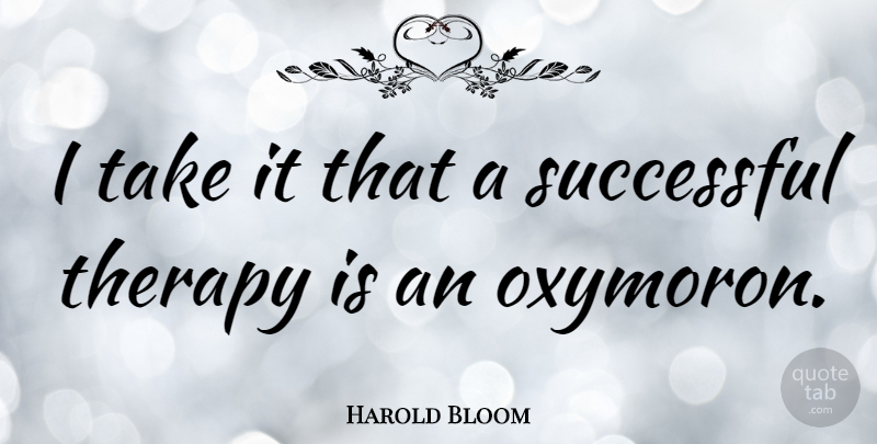 Harold Bloom Quote About Successful, Oxymoron, Therapy: I Take It That A...