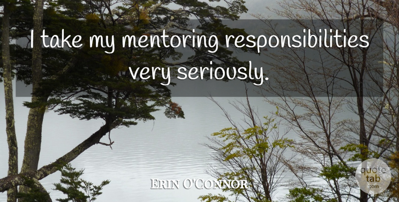 Erin O'Connor Quote About Responsibility, Mentor, Mentoring: I Take My Mentoring Responsibilities...