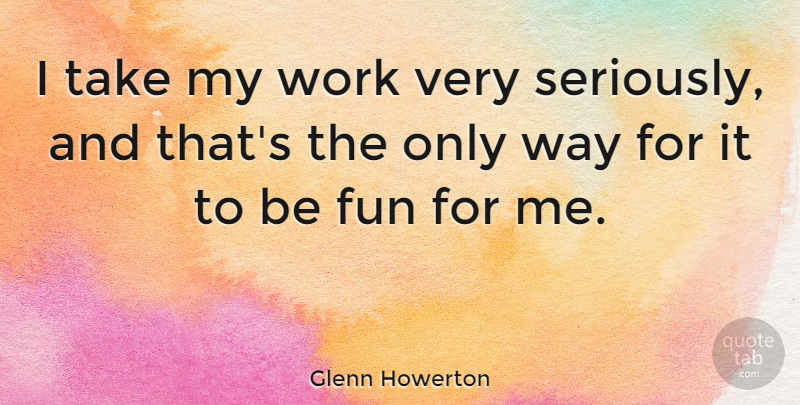 Glenn Howerton Quote About Fun, Way: I Take My Work Very...