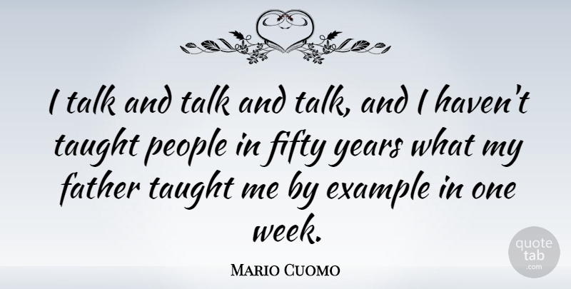 Mario Cuomo Quote About Example, Fifty, People, Taught: I Talk And Talk And...