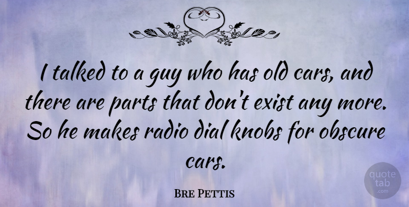 Bre Pettis Quote About Dial, Exist, Guy, Parts, Talked: I Talked To A Guy...