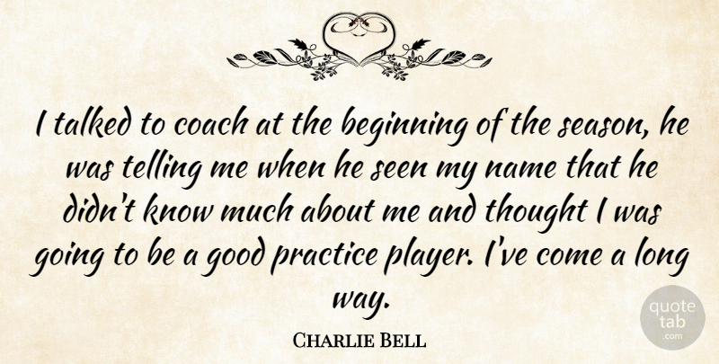 Charlie Bell Quote About Beginning, Coach, Good, Name, Practice: I Talked To Coach At...