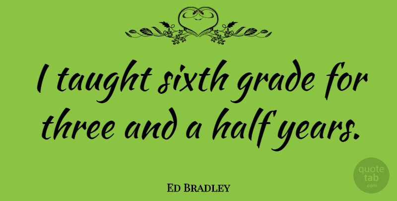 Ed Bradley Quote About Years, Half, Taught: I Taught Sixth Grade For...
