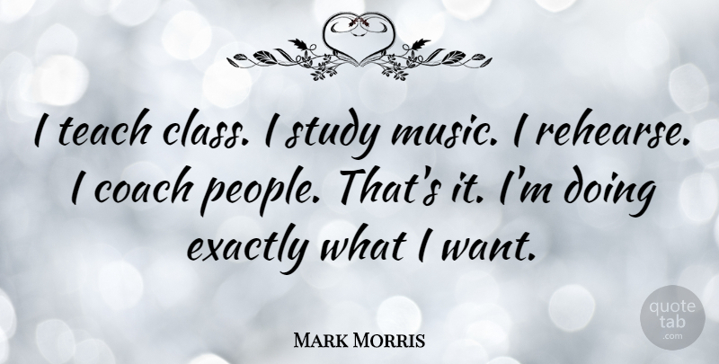 Mark Morris Quote About Class, People, Want: I Teach Class I Study...