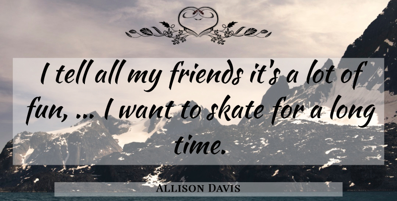 Allison Davis Quote About Friends Or Friendship, Skate: I Tell All My Friends...
