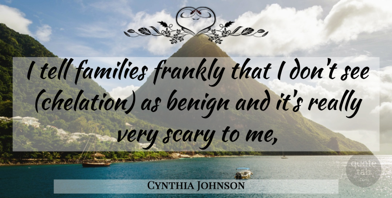 Cynthia Johnson Quote About Benign, Families, Frankly, Scary: I Tell Families Frankly That...