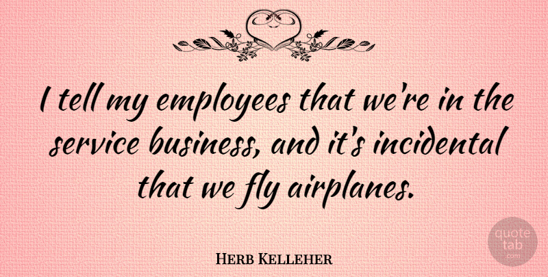 Herb Kelleher Quote About Business, Fly, Incidental: I Tell My Employees That...