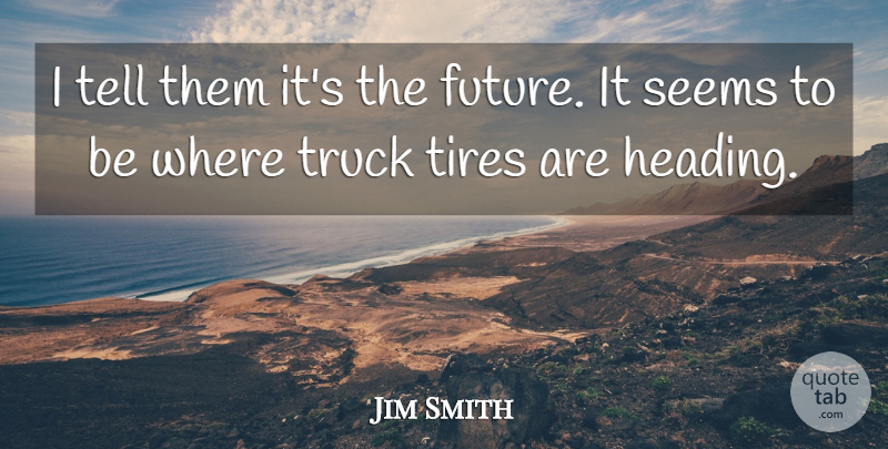 Jim Smith Quote About Seems, Tires, Truck: I Tell Them Its The...