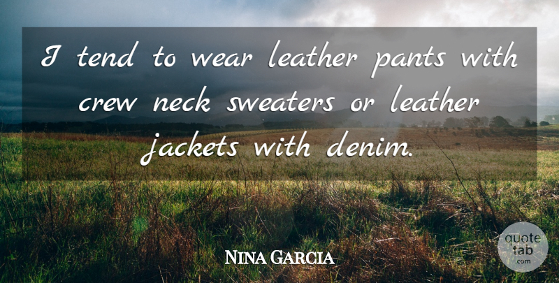 Nina Garcia Quote About Neck, Pants, Sweaters, Tend, Wear: I Tend To Wear Leather...