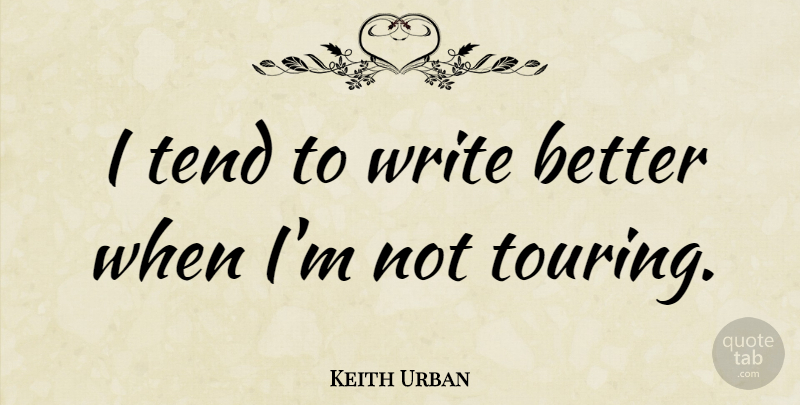 Keith Urban Quote About Writing, Touring: I Tend To Write Better...
