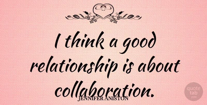 Jennifer Aniston Quote About Thinking, Good Relationship, Collaboration: I Think A Good Relationship...