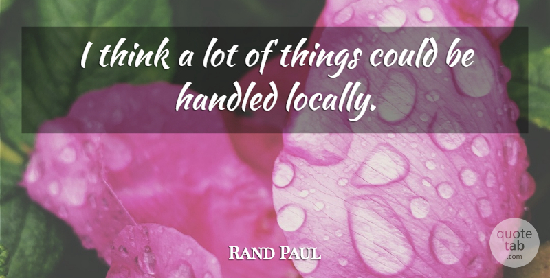 Rand Paul Quote About Thinking: I Think A Lot Of...