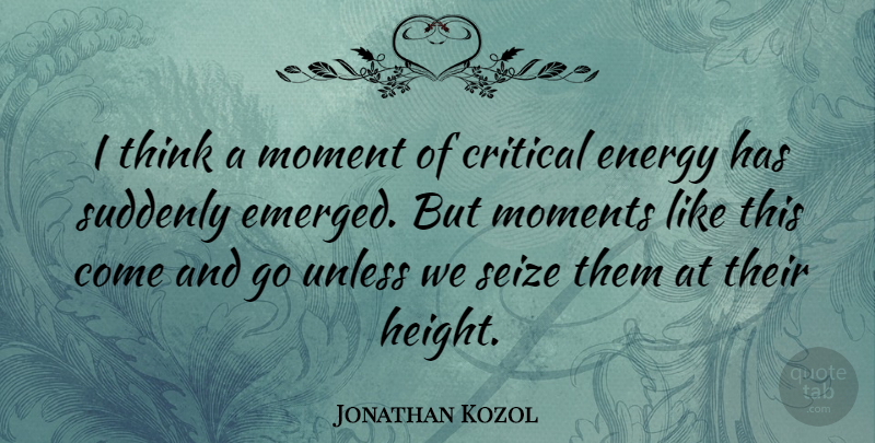 Jonathan Kozol Quote About Thinking, Height, Energy: I Think A Moment Of...