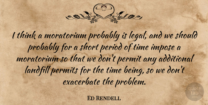 Ed Rendell Quote About Additional, Impose, Landfill, Period, Permit: I Think A Moratorium Probably...