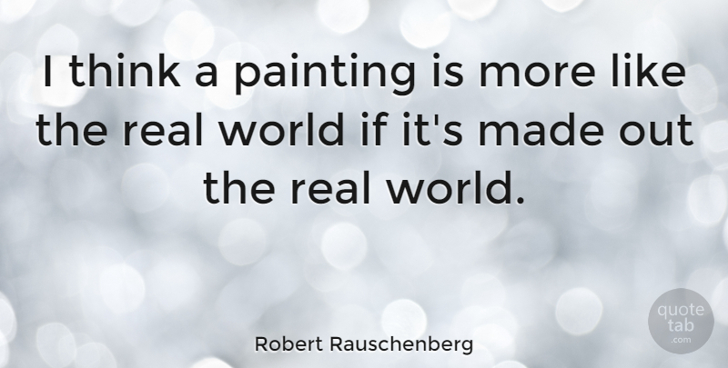 Robert Rauschenberg Quote About Real, Thinking, World: I Think A Painting Is...