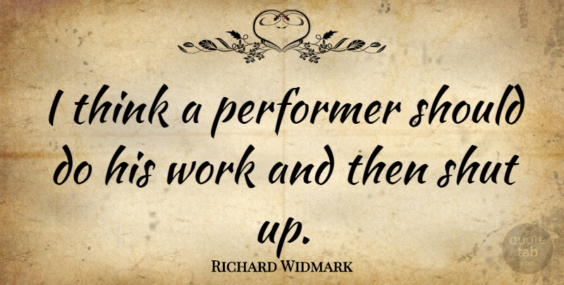 Richard Widmark Quote About Thinking, Shut Up, Should: I Think A Performer Should...