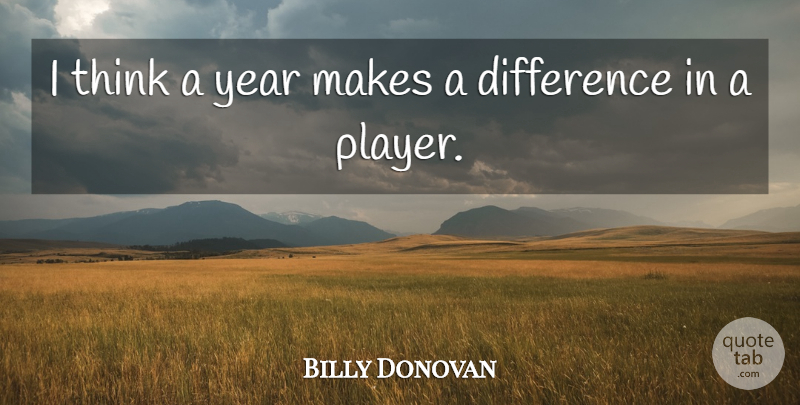 Billy Donovan Quote About Difference, Year: I Think A Year Makes...