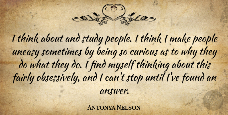 Antonya Nelson Quote About Fairly, Found, People, Study, Uneasy: I Think About And Study...